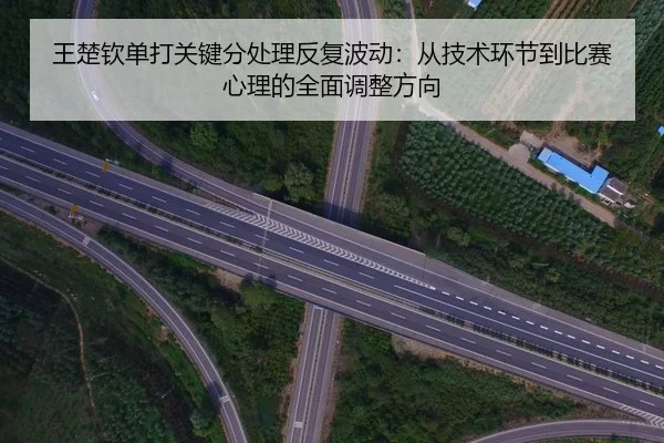 王楚钦单打关键分处理反复波动：从技术环节到比赛心理的全面调整方向