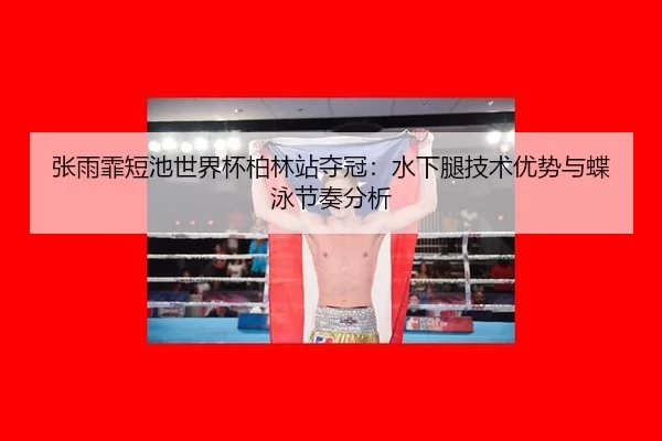 张雨霏短池世界杯柏林站夺冠：水下腿技术优势与蝶泳节奏分析