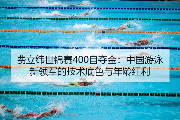 费立纬世锦赛400自夺金：中国游泳新领军的技术底色与年龄红利
